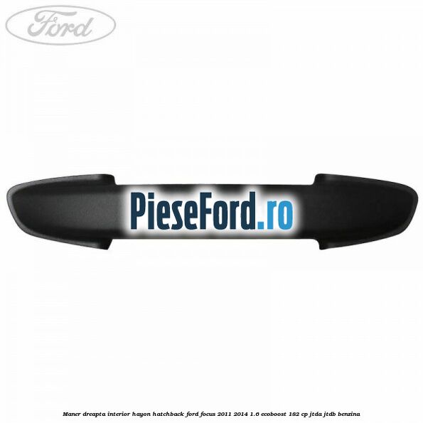 Maner dreapta interior hayon hatchback Ford Focus 2011-2014 1.6 EcoBoost 182 cp Maner dreapta interior hayon hatchback Ford Focus 2011-2014 1.6 EcoBoost 182 cp JTDA, JTDB benzina