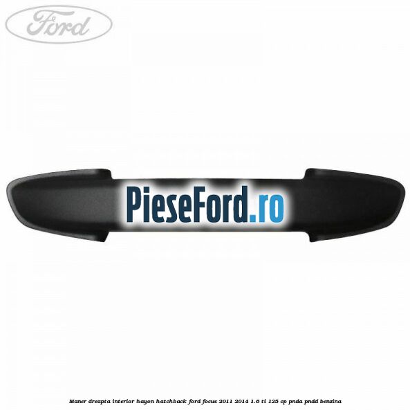 Maner dreapta interior hayon hatchback Ford Focus 2011-2014 1.6 Ti 125 cp Maner dreapta interior hayon hatchback Ford Focus 2011-2014 1.6 Ti 125 cp PNDA, PNDD benzina