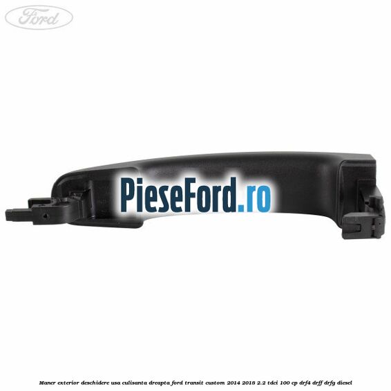 Maner exterior deschidere usa culisanta dreapta Ford Transit Custom 2014-2018 2.2 TDCi 100 cp DRF4, DRFF, DRFG diesel