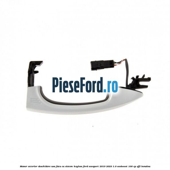 Maner exterior deschidere usa fata cu sistem KEYLESS Ford EcoSport 2019-2023 1.0 EcoBoost 100 cp Maner exterior deschidere usa fata cu sistem KEYLESS Ford EcoSport 2019-2023 1.0 EcoBoost 100 cp SFJL benzina