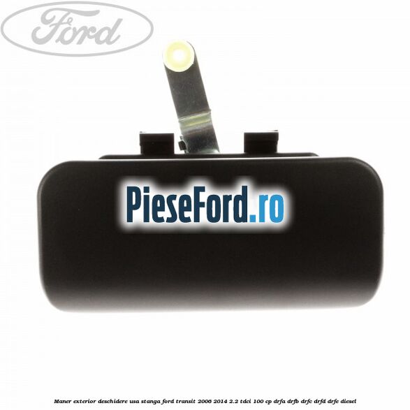Maner exterior deschidere usa stanga Ford Transit 2006-2014 2.2 TDCi 100 cp Maner exterior deschidere usa stanga Ford Transit 2006-2014 2.2 TDCi 100 cp DRFA, DRFB, DRFC, DRFD, DRFE diesel