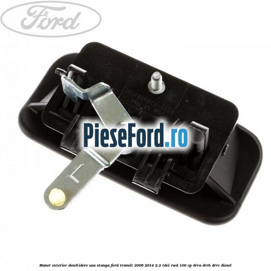 Maner exterior deschidere usa stanga Ford Transit 2006-2014 2.2 TDCi RWD 100 cp DRRA, DRRB, DRRC diesel