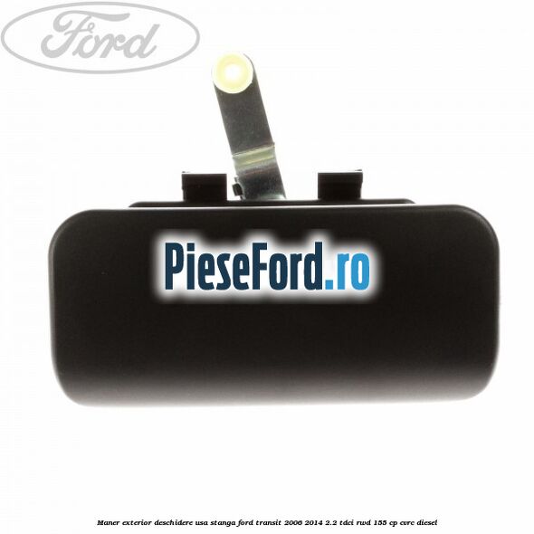 Maner exterior deschidere usa stanga Ford Transit 2006-2014 2.2 TDCi RWD 155 cp Maner exterior deschidere usa stanga Ford Transit 2006-2014 2.2 TDCi RWD 155 cp CVRC diesel