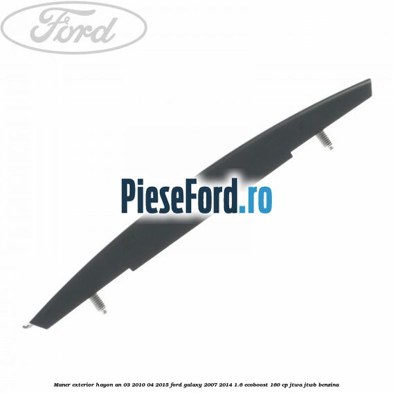 Maner exterior hayon an 03/2010-04/2015 Ford Galaxy 2007-2014 1.6 EcoBoost 160 cp JTWA, JTWB benzina