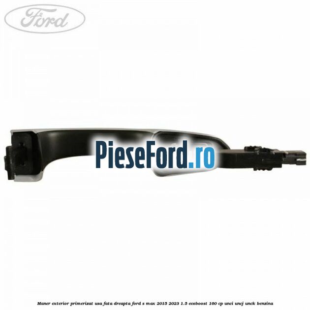Maner exterior primerizat usa fata dreapta Ford S-Max 2015-2023 1.5 EcoBoost 160 cp Maner exterior primerizat usa fata dreapta Ford S-Max 2015-2023 1.5 EcoBoost 160 cp UNCI, UNCJ, UNCK benzina
