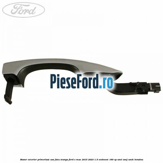 Maner exterior primerizat usa fata stanga Ford S-Max 2015-2023 1.5 EcoBoost 160 cp UNCI, UNCJ, UNCK benzina
