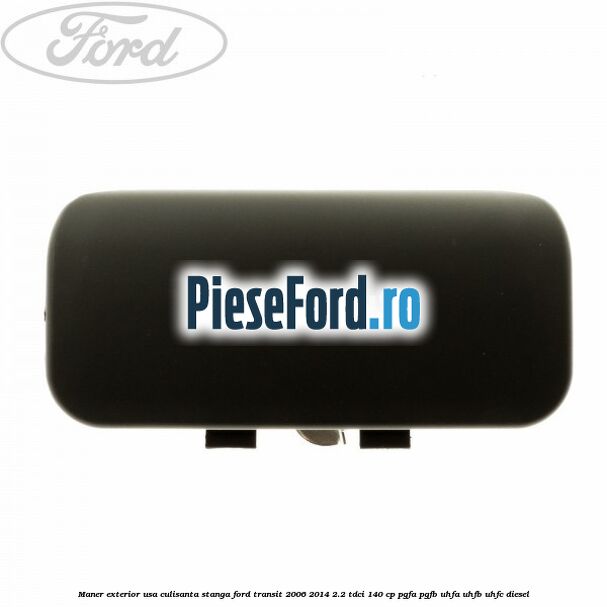 Maner exterior usa culisanta stanga Ford Transit 2006-2014 2.2 TDCi 140 cp Maner exterior usa culisanta stanga Ford Transit 2006-2014 2.2 TDCi 140 cp PGFA, PGFB, UHFA, UHFB, UHFC diesel