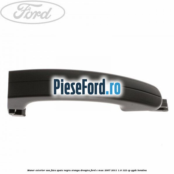 Maner exterior usa fata/spate negru stanga/dreapta Ford C-Max 2007-2011 1.8 122 cp QQDC benzina