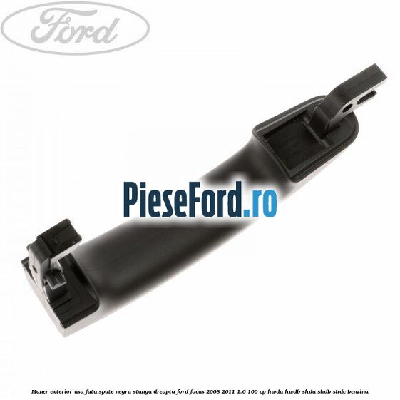 Maner exterior usa fata/spate negru stanga/dreapta Ford Focus 2008-2011 1.6 100 cp Maner exterior usa fata/spate negru stanga/dreapta Ford Focus 2008-2011 1.6 100 cp HWDA, HWDB, SHDA, SHDB, SHDC benzina