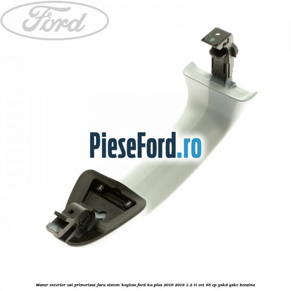 Maner exterior usi primerizat fara sistem KEYLESS Ford Ka plus 2016-2018 1.2 Ti-VCT 85 cp YSKD, YSKE benzina