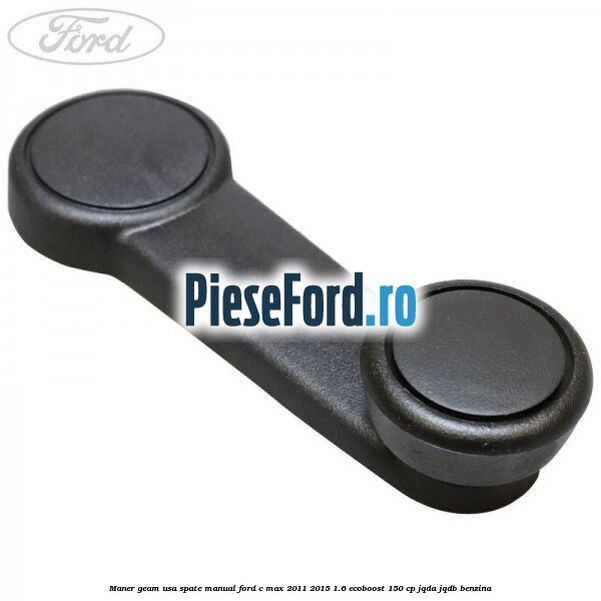 Maner geam usa spate manual Ford C-Max 2011-2015 1.6 EcoBoost 150 cp JQDA, JQDB benzina