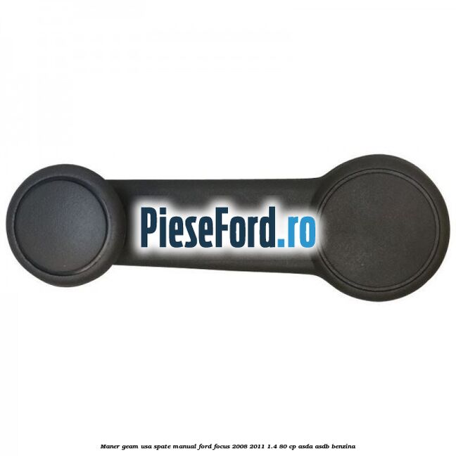 Maner geam usa spate manual Ford Focus 2008-2011 1.4 80 cp ASDA, ASDB benzina