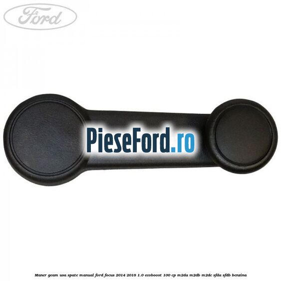 Maner geam usa spate manual Ford Focus 2014-2018 1.0 EcoBoost 100 cp M2DA, M2DB, M2DC, SFDA, SFDB benzina