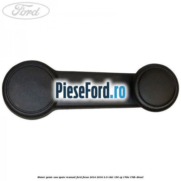 Maner geam usa spate manual Ford Focus 2014-2018 2.0 TDCi 150 cp T7DA, T7DB diesel