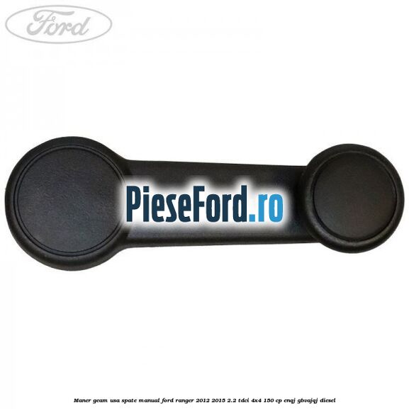 Maner geam usa spate manual Ford Ranger 2012-2015 2.2 TDCi 4x4 150 cp ENQJ, GBVAJQJ diesel