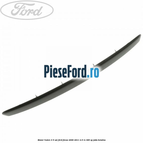 Maner haion 3/5 usi Ford Focus 2008-2011 2.5 RS 305 cp JZDA benzina