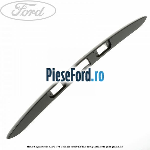 Maner hayon 3/5 usi negru Ford Focus 2004-2007 2.0 TDCi 136 cp G6DA, G6DB, G6DD, G6DG diesel