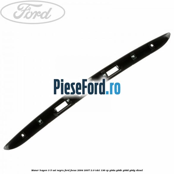 Maner hayon 3/5 usi negru Ford Focus 2004-2007 2.0 TDCi 136 cp G6DA, G6DB, G6DD, G6DG diesel