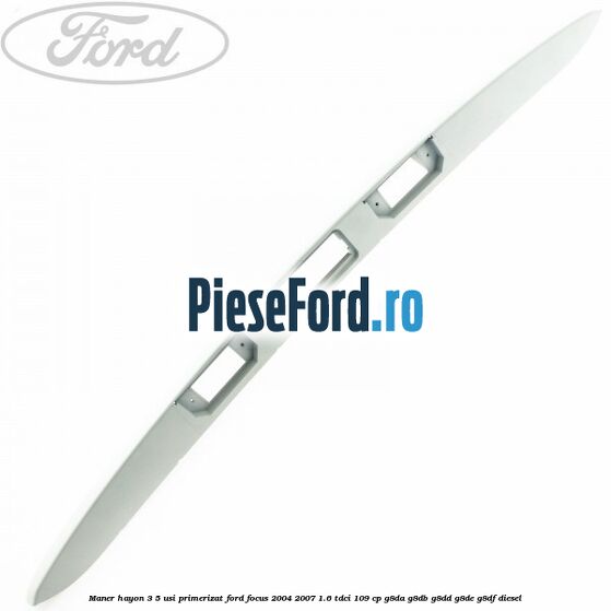 Maner hayon 3/5 usi primerizat Ford Focus 2004-2007 1.6 TDCi 109 cp Maner hayon 3/5 usi primerizat Ford Focus 2004-2007 1.6 TDCi 109 cp G8DA, G8DB, G8DD, G8DE, G8DF diesel