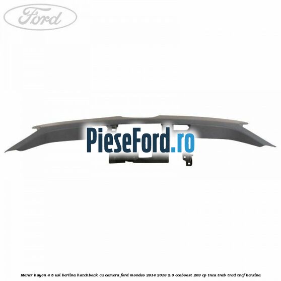 Maner hayon 4/5 usi berlina/hatchback cu camera Ford Mondeo 2014-2018 2.0 EcoBoost 203 cp Maner hayon 4/5 usi berlina/hatchback cu camera Ford Mondeo 2014-2018 2.0 EcoBoost 203 cp TNCA, TNCB, TNCD, TNCF benzina