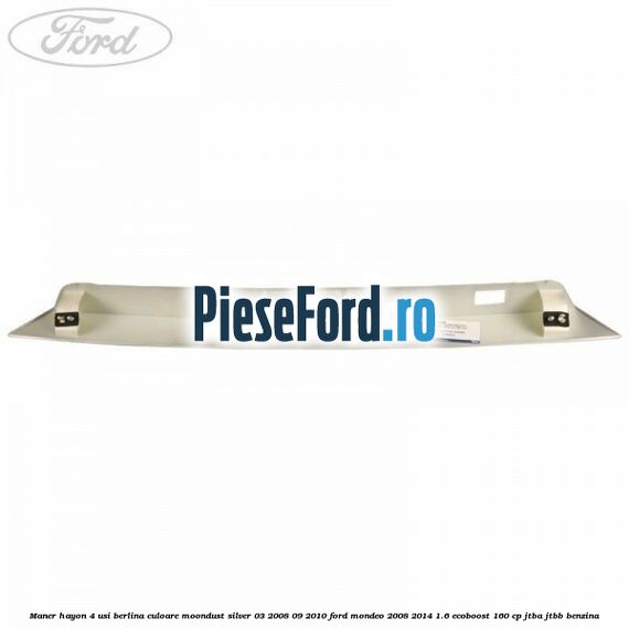 Maner hayon 4 usi berlina culoare moondust silver 03/2008-09/2010 Ford Mondeo 2008-2014 1.6 EcoBoost 160 cp JTBA, JTBB benzina