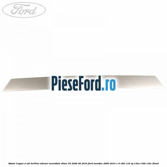 Maner hayon 4 usi berlina culoare moondust silver 03/2008-09/2010 Ford Mondeo 2008-2014 1.6 TDCi 115 cp T1BA, T1BB, T1BC diesel