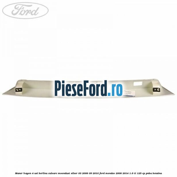 Maner hayon 4 usi berlina culoare moondust silver 03/2008-09/2010 Ford Mondeo 2008-2014 1.6 Ti 125 cp Maner hayon 4 usi berlina culoare moondust silver 03/2008-09/2010 Ford Mondeo 2008-2014 1.6 Ti 125 cp PNBA benzina