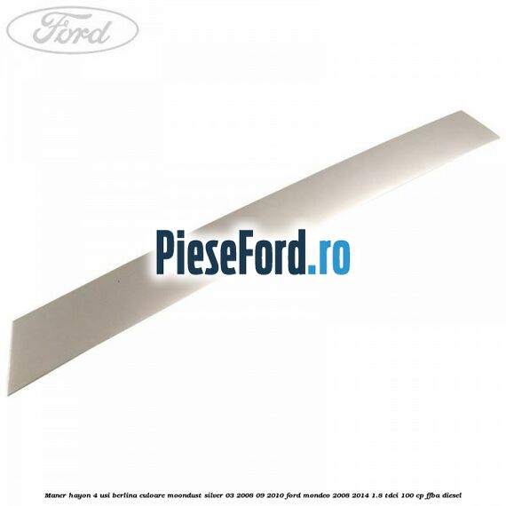 Maner hayon 4 usi berlina culoare moondust silver 03/2008-09/2010 Ford Mondeo 2008-2014 1.8 TDCi 100 cp Maner hayon 4 usi berlina culoare moondust silver 03/2008-09/2010 Ford Mondeo 2008-2014 1.8 TDCi 100 cp FFBA diesel