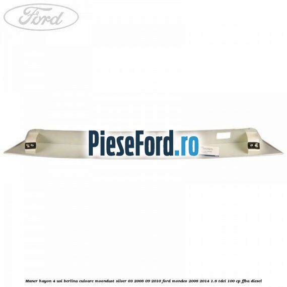 Maner hayon 4 usi berlina culoare moondust silver 03/2008-09/2010 Ford Mondeo 2008-2014 1.8 TDCi 100 cp Maner hayon 4 usi berlina culoare moondust silver 03/2008-09/2010 Ford Mondeo 2008-2014 1.8 TDCi 100 cp FFBA diesel