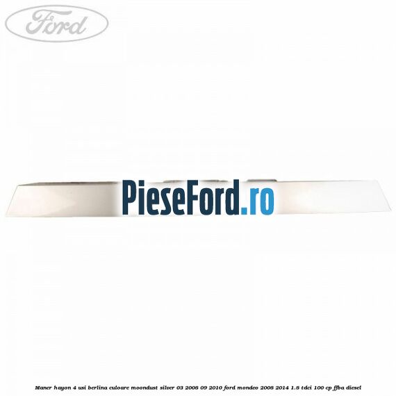 Maner hayon 4 usi berlina culoare moondust silver 03/2008-09/2010 Ford Mondeo 2008-2014 1.8 TDCi 100 cp Maner hayon 4 usi berlina culoare moondust silver 03/2008-09/2010 Ford Mondeo 2008-2014 1.8 TDCi 100 cp FFBA diesel