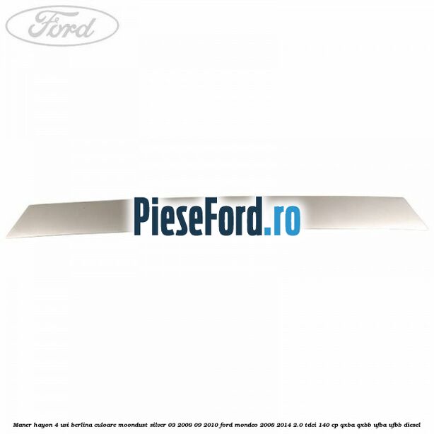 Maner hayon 4 usi berlina culoare moondust silver 03/2008-09/2010 Ford Mondeo 2008-2014 2.0 TDCi 140 cp QXBA, QXBB, UFBA, UFBB diesel