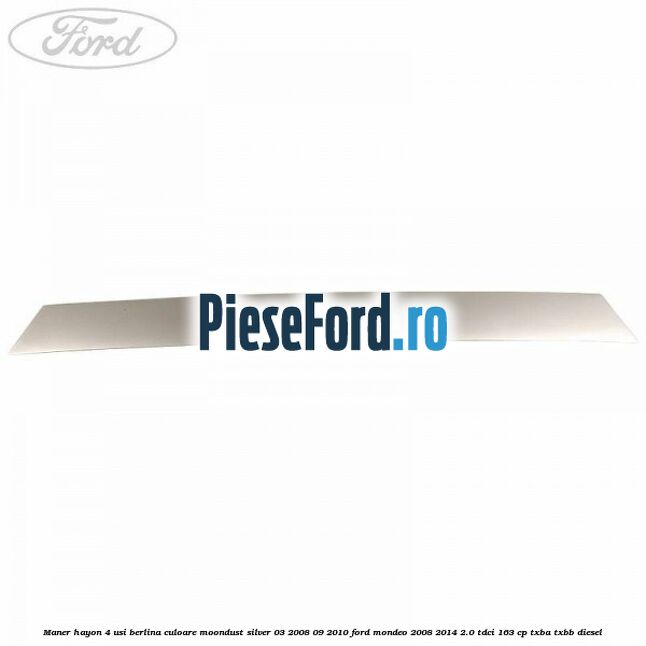 Maner hayon 4 usi berlina culoare moondust silver 03/2008-09/2010 Ford Mondeo 2008-2014 2.0 TDCi 163 cp Maner hayon 4 usi berlina culoare moondust silver 03/2008-09/2010 Ford Mondeo 2008-2014 2.0 TDCi 163 cp TXBA, TXBB diesel