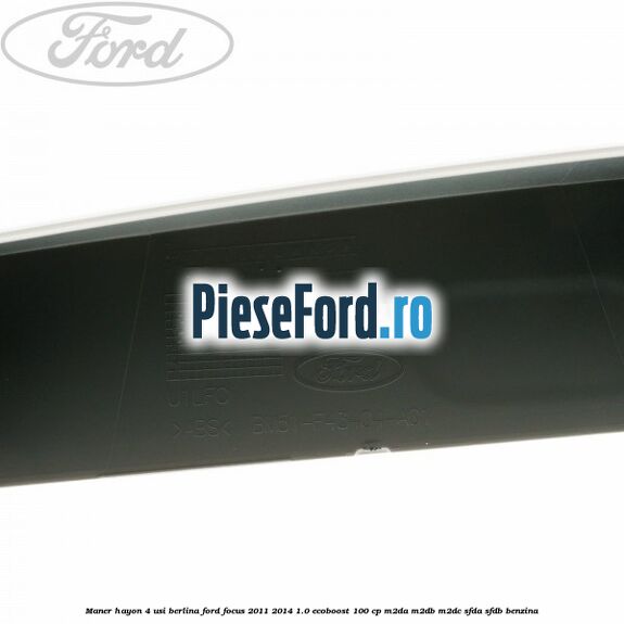Maner hayon 4 usi berlina Ford Focus 2011-2014 1.0 EcoBoost 100 cp Maner hayon 4 usi berlina Ford Focus 2011-2014 1.0 EcoBoost 100 cp M2DA, M2DB, M2DC, SFDA, SFDB benzina