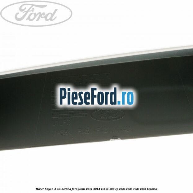 Maner hayon 4 usi berlina Ford Focus 2011-2014 2.0 ST 250 cp Maner hayon 4 usi berlina Ford Focus 2011-2014 2.0 ST 250 cp R9DA, R9DB, R9DC, R9DD benzina