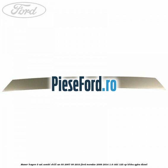 Maner hayon 5 usi combi chill an 03/2007-09/2010 Ford Mondeo 2008-2014 1.8 TDCi 125 cp KHBA, QYBA diesel