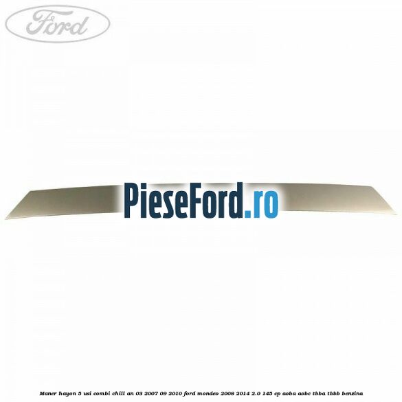 Maner hayon 5 usi combi chill an 03/2007-09/2010 Ford Mondeo 2008-2014 2.0 145 cp AOBA, AOBC, TBBA, TBBB benzina