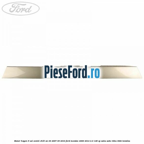 Maner hayon 5 usi combi chill an 03/2007-09/2010 Ford Mondeo 2008-2014 2.0 145 cp AOBA, AOBC, TBBA, TBBB benzina