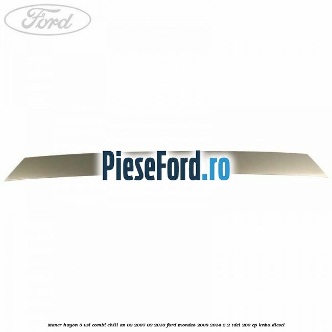Maner hayon 5 usi combi chill an 03/2007-09/2010 Ford Mondeo 2008-2014 2.2 TDCi 200 cp Maner hayon 5 usi combi chill an 03/2007-09/2010 Ford Mondeo 2008-2014 2.2 TDCi 200 cp KNBA diesel