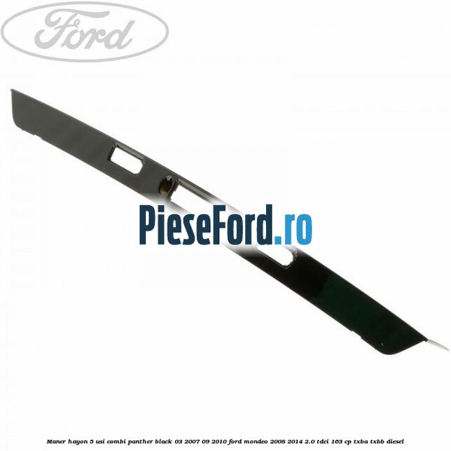 Maner hayon 5 usi combi panther black 03/2007-09/2010 Ford Mondeo 2008-2014 2.0 TDCi 163 cp Maner hayon 5 usi combi panther black 03/2007-09/2010 Ford Mondeo 2008-2014 2.0 TDCi 163 cp TXBA, TXBB diesel