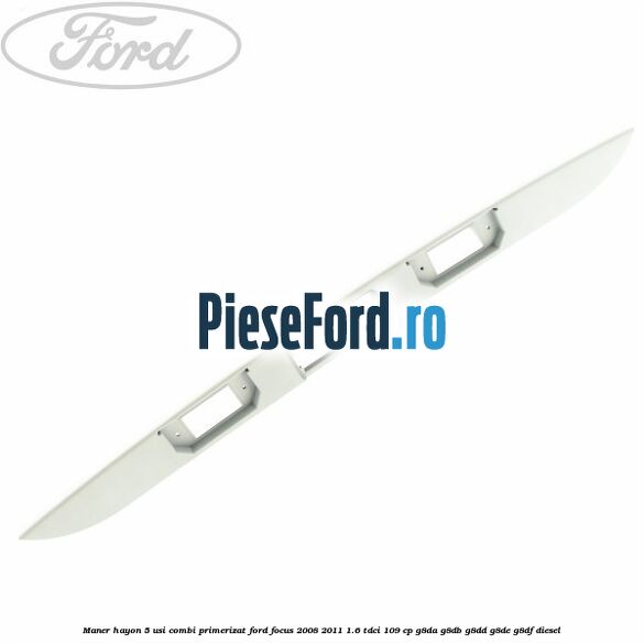 Maner hayon 5 usi combi primerizat Ford Focus 2008-2011 1.6 TDCi 109 cp G8DA, G8DB, G8DD, G8DE, G8DF diesel
