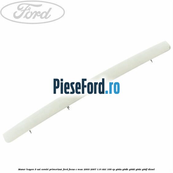 Maner hayon 5 usi combi primerizat Ford Focus C-Max 2003-2007 1.6 TDCi 109 cp G8DA, G8DB, G8DD, G8DE, G8DF diesel