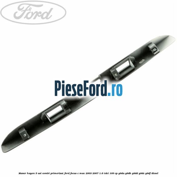Maner hayon 5 usi combi primerizat Ford Focus C-Max 2003-2007 1.6 TDCi 109 cp G8DA, G8DB, G8DD, G8DE, G8DF diesel
