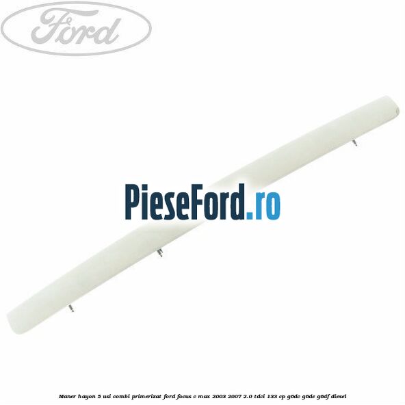 Maner hayon 5 usi combi primerizat Ford Focus C-Max 2003-2007 2.0 TDCi 133 cp G6DC, G6DE, G6DF diesel