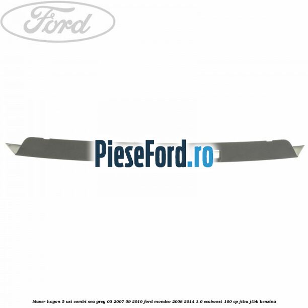 Maner hayon 5 usi combi sea grey 03/2007-09/2010 Ford Mondeo 2008-2014 1.6 EcoBoost 160 cp Maner hayon 5 usi combi sea grey 03/2007-09/2010 Ford Mondeo 2008-2014 1.6 EcoBoost 160 cp JTBA, JTBB benzina