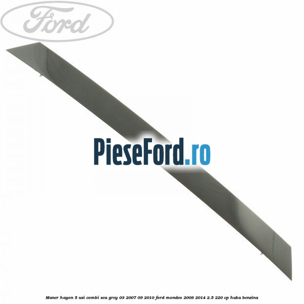 Maner hayon 5 usi combi sea grey 03/2007-09/2010 Ford Mondeo 2008-2014 2.5 220 cp Maner hayon 5 usi combi sea grey 03/2007-09/2010 Ford Mondeo 2008-2014 2.5 220 cp HUBA benzina