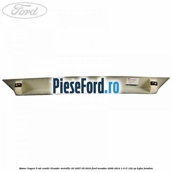 Maner hayon 5 usi combi thunder metallic 03/2007-09/2010 Ford Mondeo 2008-2014 1.6 Ti 120 cp Maner hayon 5 usi combi thunder metallic 03/2007-09/2010 Ford Mondeo 2008-2014 1.6 Ti 120 cp KGBA benzina