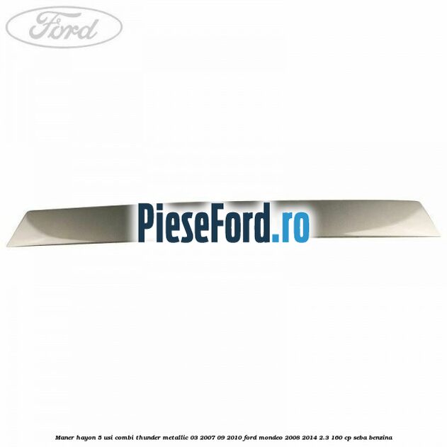 Maner hayon 5 usi combi thunder metallic 03/2007-09/2010 Ford Mondeo 2008-2014 2.3 160 cp SEBA benzina
