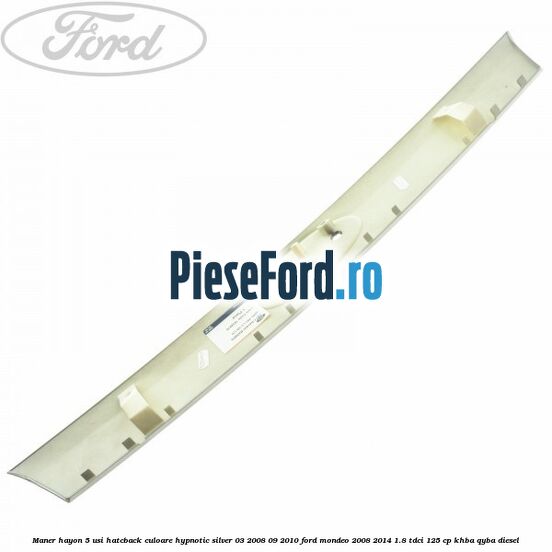 Maner hayon 5 usi hatcback culoare hypnotic silver 03/2008-09/2010 Ford Mondeo 2008-2014 1.8 TDCi 125 cp Maner hayon 5 usi hatcback culoare hypnotic silver 03/2008-09/2010 Ford Mondeo 2008-2014 1.8 TDCi 125 cp KHBA, QYBA diesel