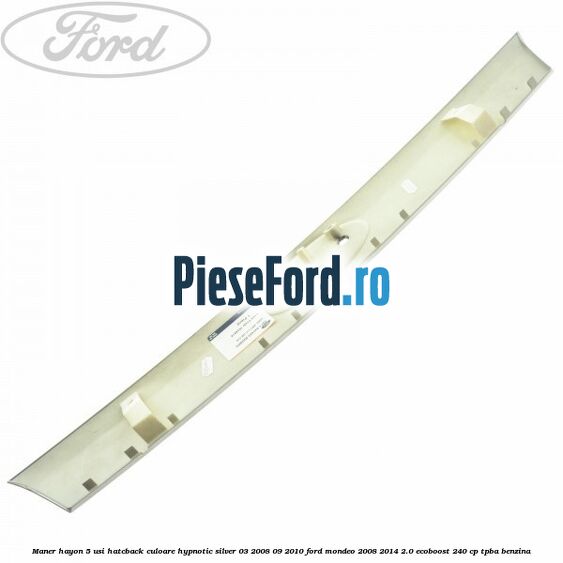 Maner hayon 5 usi hatcback culoare hypnotic silver 03/2008-09/2010 Ford Mondeo 2008-2014 2.0 EcoBoost 240 cp Maner hayon 5 usi hatcback culoare hypnotic silver 03/2008-09/2010 Ford Mondeo 2008-2014 2.0 EcoBoost 240 cp TPBA benzina