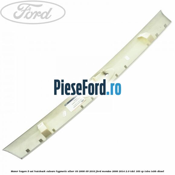 Maner hayon 5 usi hatcback culoare hypnotic silver 03/2008-09/2010 Ford Mondeo 2008-2014 2.0 TDCi 163 cp Maner hayon 5 usi hatcback culoare hypnotic silver 03/2008-09/2010 Ford Mondeo 2008-2014 2.0 TDCi 163 cp TXBA, TXBB diesel